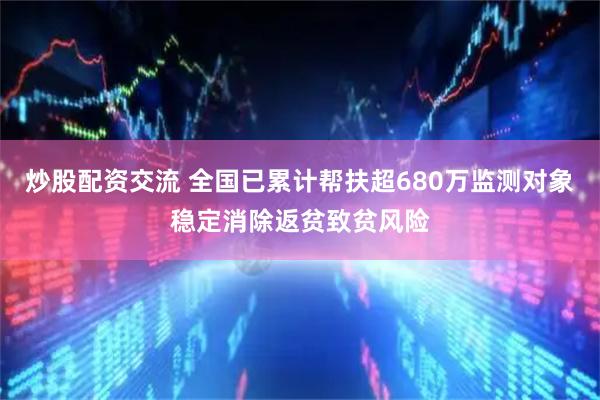 炒股配资交流 全国已累计帮扶超680万监测对象稳定消除返贫致贫风险