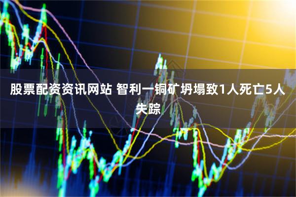 股票配资资讯网站 智利一铜矿坍塌致1人死亡5人失踪