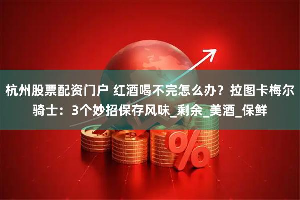 杭州股票配资门户 红酒喝不完怎么办？拉图卡梅尔骑士：3个妙招保存风味_剩余_美酒_保鲜
