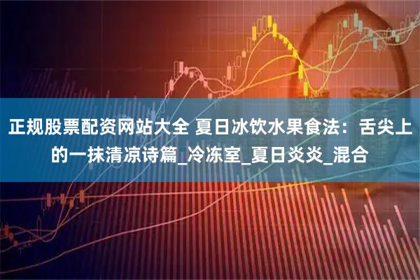 正规股票配资网站大全 夏日冰饮水果食法：舌尖上的一抹清凉诗篇_冷冻室_夏日炎炎_混合