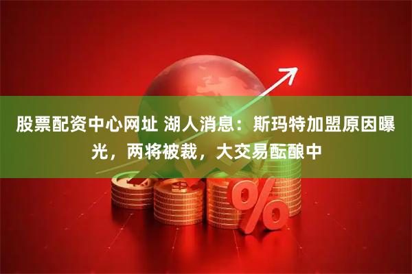 股票配资中心网址 湖人消息：斯玛特加盟原因曝光，两将被裁，大交易酝酿中