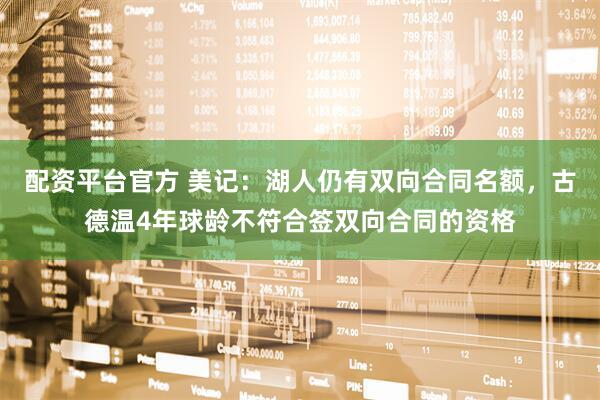 配资平台官方 美记：湖人仍有双向合同名额，古德温4年球龄不符合签双向合同的资格