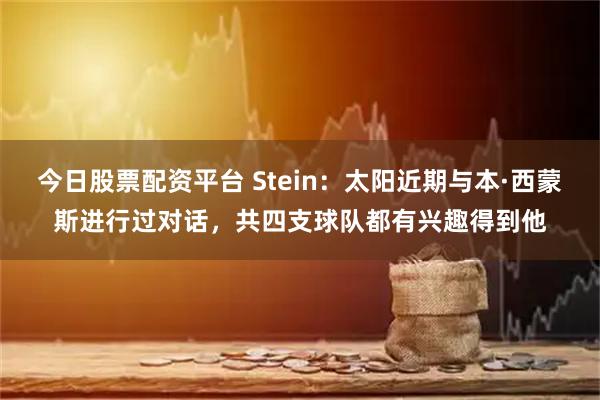 今日股票配资平台 Stein：太阳近期与本·西蒙斯进行过对话，共四支球队都有兴趣得到他