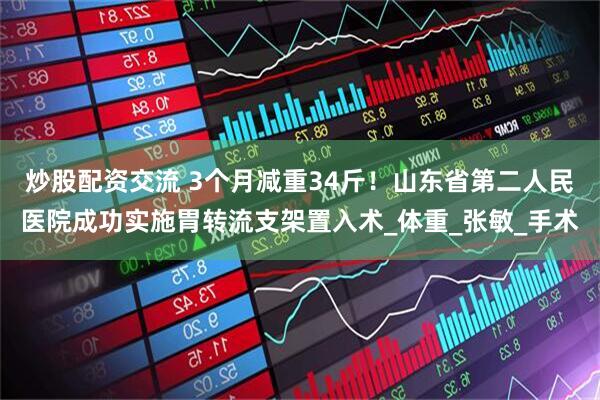炒股配资交流 3个月减重34斤！山东省第二人民医院成功实施胃转流支架置入术_体重_张敏_手术