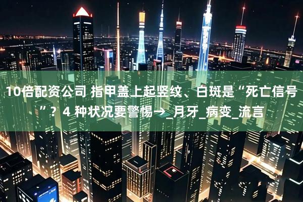 10倍配资公司 指甲盖上起竖纹、白斑是“死亡信号”？4 种状况要警惕→_月牙_病变_流言