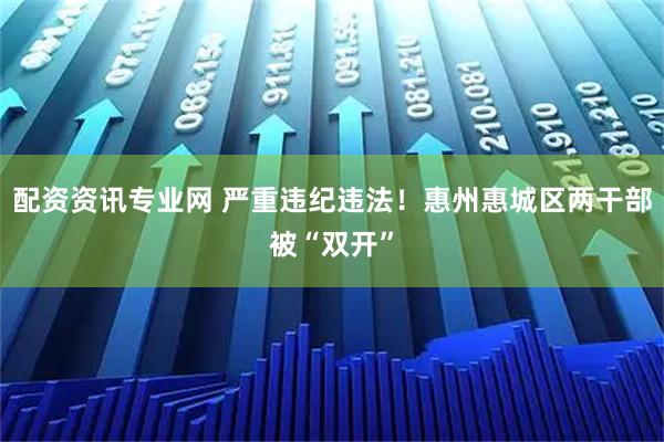 配资资讯专业网 严重违纪违法！惠州惠城区两干部被“双开”