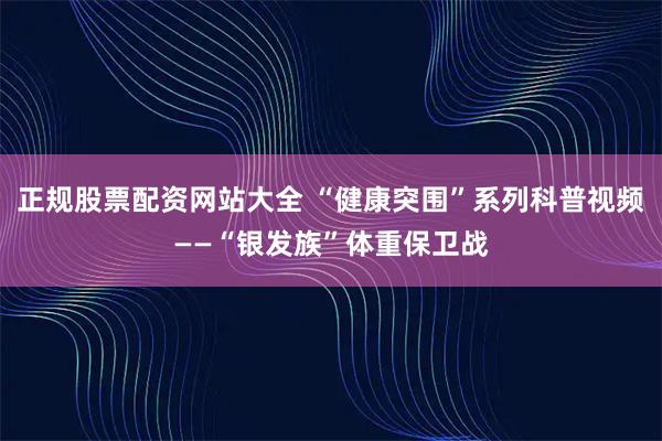 正规股票配资网站大全 “健康突围”系列科普视频——“银发族”体重保卫战